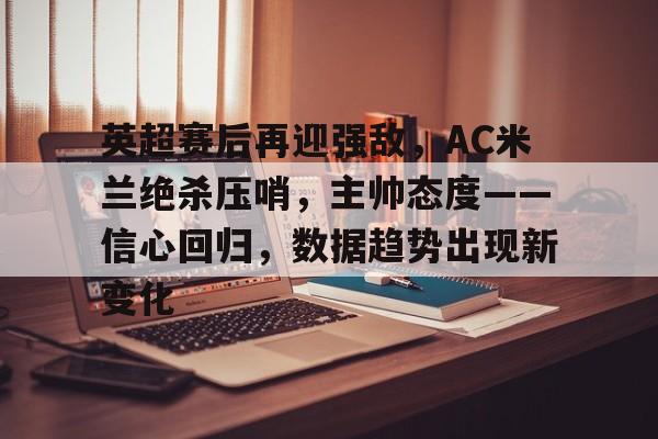 包含英超赛后再迎强敌，AC米兰绝杀压哨，主帅态度——信心回归，数据趋势出现新变化的词条-开云